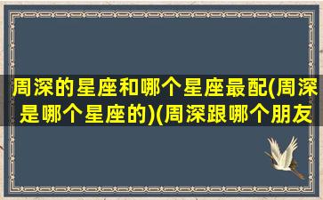 周深的星座和哪个星座最配(周深是哪个星座的)(周深跟哪个朋友关系好)