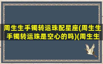 周生生手镯转运珠配星座(周生生手镯转运珠是空心的吗)(周生生转运珠搭配寓意)