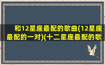 和12星座最配的歌曲(12星座最配的一对)(十二星座最配的歌)