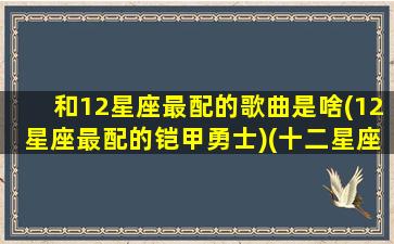 和12星座最配的歌曲是啥(12星座最配的铠甲勇士)(十二星座谁最般配之歌)