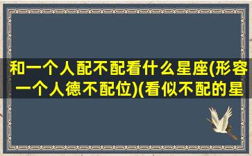 和一个人配不配看什么星座(形容一个人德不配位)(看似不配的星座)