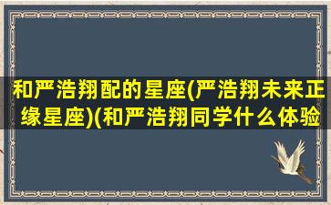 和严浩翔配的星座(严浩翔未来正缘星座)(和严浩翔同学什么体验)