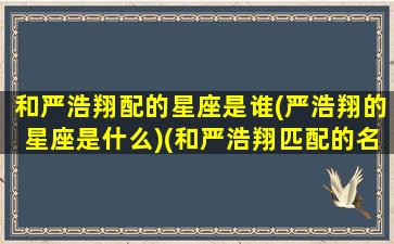 和严浩翔配的星座是谁(严浩翔的星座是什么)(和严浩翔匹配的名字)