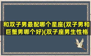 和双子男最配哪个星座(双子男和巨蟹男哪个好)(双子座男生性格跟巨蟹座女合适吗)