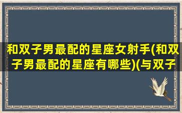 和双子男最配的星座女射手(和双子男最配的星座有哪些)(与双子座男最配的星座女)