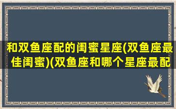 和双鱼座配的闺蜜星座(双鱼座最佳闺蜜)(双鱼座和哪个星座最配闺蜜)
