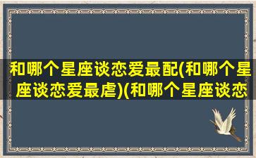 和哪个星座谈恋爱最配(和哪个星座谈恋爱最虐)(和哪个星座谈恋爱最累排行榜)