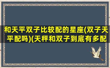 和天平双子比较配的星座(双子天平配吗)(天秤和双子到底有多配)