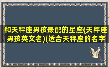 和天秤座男孩最配的星座(天秤座男孩英文名)(适合天秤座的名字英语男)