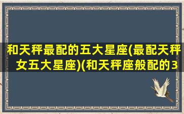 和天秤最配的五大星座(最配天秤女五大星座)(和天秤座般配的3大星座)