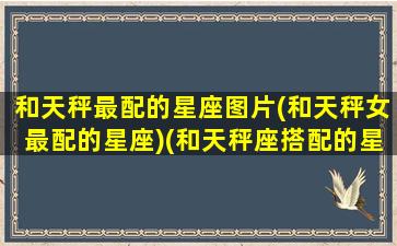 和天秤最配的星座图片(和天秤女最配的星座)(和天秤座搭配的星座是什么)