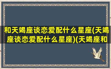 和天竭座谈恋爱配什么星座(天竭座谈恋爱配什么星座)(天竭座和水瓶座相配吗)