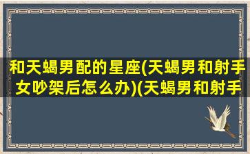 和天蝎男配的星座(天蝎男和射手女吵架后怎么办)(天蝎男和射手男配对)