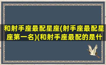 和射手座最配星座(射手座最配星座第一名)(和射手座最配的是什么)