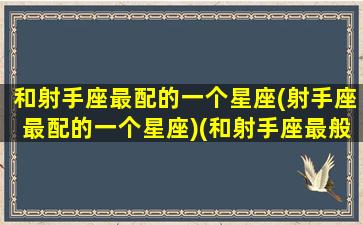 和射手座最配的一个星座(射手座最配的一个星座)(和射手座最般配的星座是哪个)