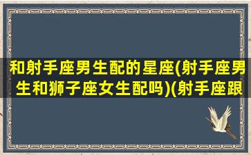 和射手座男生配的星座(射手座男生和狮子座女生配吗)(射手座跟狮子男座配吗)