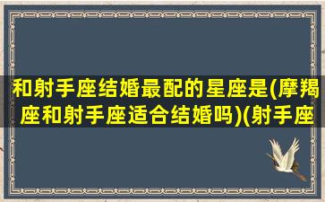 和射手座结婚最配的星座是(摩羯座和射手座适合结婚吗)(射手座和摩羯座的婚姻怎么样)