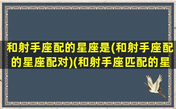 和射手座配的星座是(和射手座配的星座配对)(和射手座匹配的星座配对)