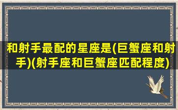 和射手最配的星座是(巨蟹座和射手)(射手座和巨蟹座匹配程度)