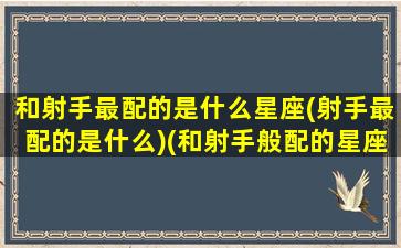 和射手最配的是什么星座(射手最配的是什么)(和射手般配的星座)