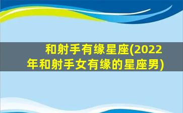 和射手有缘星座(2022年和射手女有缘的星座男)