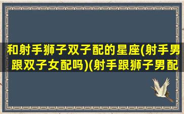 和射手狮子双子配的星座(射手男跟双子女配吗)(射手跟狮子男配不配)