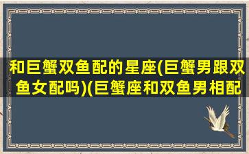 和巨蟹双鱼配的星座(巨蟹男跟双鱼女配吗)(巨蟹座和双鱼男相配吗)