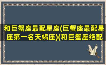 和巨蟹座最配星座(巨蟹座最配星座第一名天蝎座)(和巨蟹座绝配的星座)