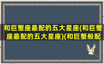 和巨蟹座最配的五大星座(和巨蟹座最配的五大星座)(和巨蟹般配的星座)