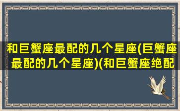 和巨蟹座最配的几个星座(巨蟹座最配的几个星座)(和巨蟹座绝配的星座)