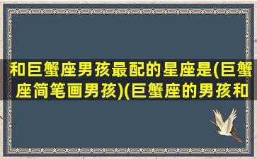 和巨蟹座男孩最配的星座是(巨蟹座简笔画男孩)(巨蟹座的男孩和什么座最配)