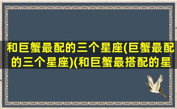 和巨蟹最配的三个星座(巨蟹最配的三个星座)(和巨蟹最搭配的星座)