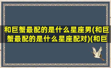 和巨蟹最配的是什么星座男(和巨蟹最配的是什么星座配对)(和巨蟹座最配的星座排名)