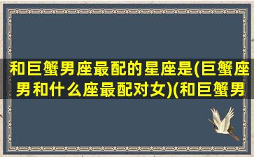 和巨蟹男座最配的星座是(巨蟹座男和什么座最配对女)(和巨蟹男绝配的星座)