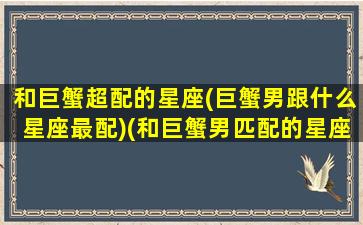 和巨蟹超配的星座(巨蟹男跟什么星座最配)(和巨蟹男匹配的星座)