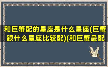 和巨蟹配的星座是什么星座(巨蟹跟什么星座比较配)(和巨蟹最配的星座)