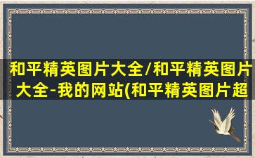 和平精英图片大全/和平精英图片大全-我的网站(和平精英图片超帅)