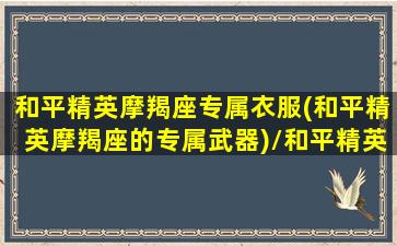 和平精英摩羯座专属衣服(和平精英摩羯座的专属武器)/和平精英摩羯座专属衣服(和平精英摩羯座的专属武器)-我的网站