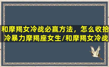 和摩羯女冷战必赢方法，怎么收拾冷暴力摩羯座女生/和摩羯女冷战必赢方法，怎么收拾冷暴力摩羯座女生-我的网站