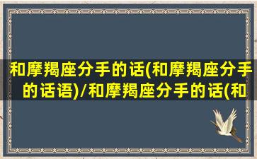 和摩羯座分手的话(和摩羯座分手的话语)/和摩羯座分手的话(和摩羯座分手的话语)-我的网站