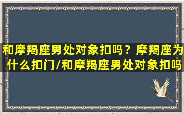 和摩羯座男处对象扣吗？摩羯座为什么扣门/和摩羯座男处对象扣吗？摩羯座为什么扣门-我的网站