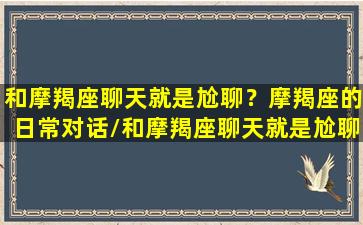 和摩羯座聊天就是尬聊？摩羯座的日常对话/和摩羯座聊天就是尬聊？摩羯座的日常对话-我的网站