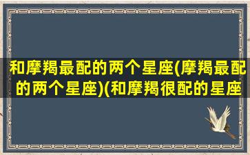 和摩羯最配的两个星座(摩羯最配的两个星座)(和摩羯很配的星座)