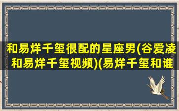 和易烊千玺很配的星座男(谷爱凌和易烊千玺视频)(易烊千玺和谁配)