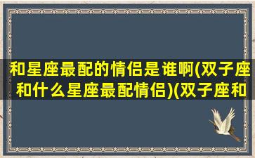 和星座最配的情侣是谁啊(双子座和什么星座最配情侣)(双子座和哪个星座最般配排行榜)