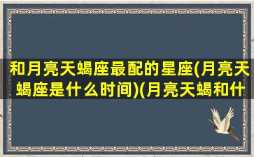 和月亮天蝎座最配的星座(月亮天蝎座是什么时间)(月亮天蝎和什么最匹配)
