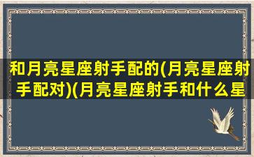 和月亮星座射手配的(月亮星座射手配对)(月亮星座射手和什么星座最配)