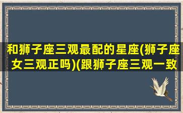 和狮子座三观最配的星座(狮子座女三观正吗)(跟狮子座三观一致的星座)