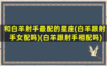 和白羊射手最配的星座(白羊跟射手女配吗)(白羊跟射手相配吗)