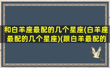 和白羊座最配的几个星座(白羊座最配的几个星座)(跟白羊最配的星座)